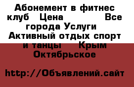 Абонемент в фитнес клуб › Цена ­ 23 000 - Все города Услуги » Активный отдых,спорт и танцы   . Крым,Октябрьское